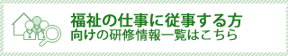 福祉の仕事に従事する方向けの研修情報一覧はこちら